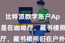 比特派数字账户App 不管是在咖啡厅、藏书楼照旧在户外