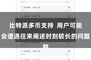 比特派多币支持 用户可能会遭遇往来阐述时刻较长的问题